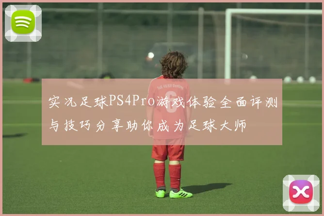 实况足球PS4Pro游戏体验全面评测与技巧分享助你成为足球大师