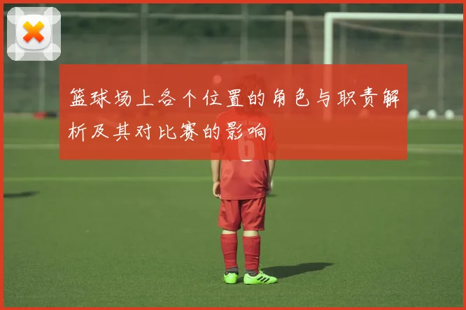 篮球场上各个位置的角色与职责解析及其对比赛的影响
