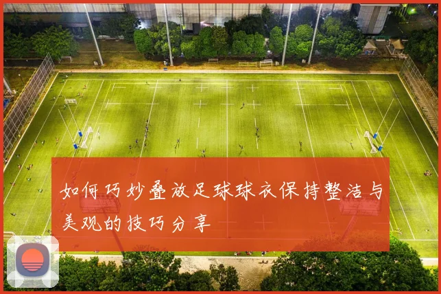 如何巧妙叠放足球球衣保持整洁与美观的技巧分享