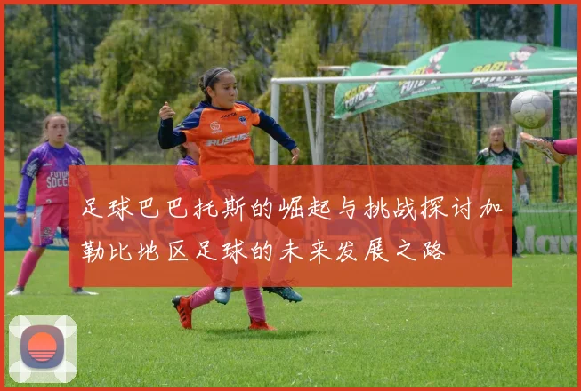 足球巴巴托斯的崛起与挑战探讨加勒比地区足球的未来发展之路
