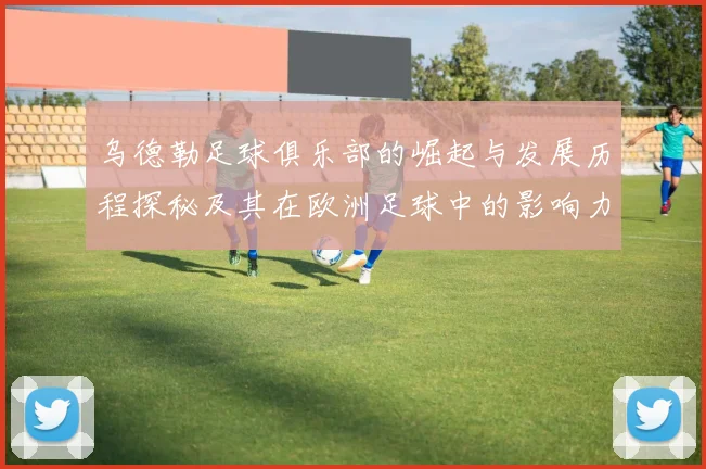 乌德勒足球俱乐部的崛起与发展历程探秘及其在欧洲足球中的影响力分析