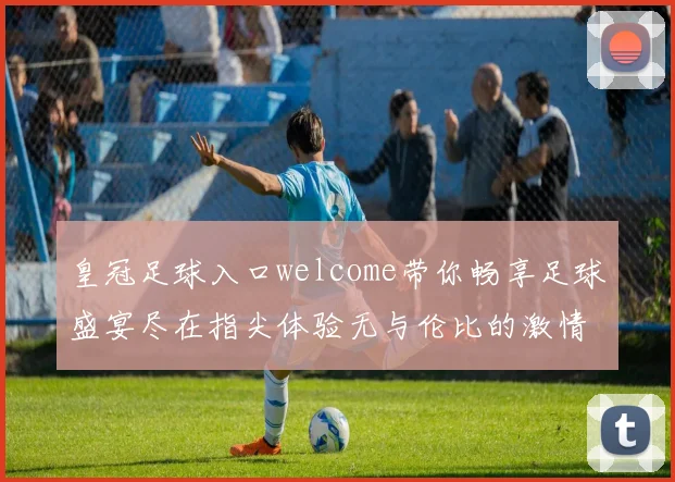 皇冠足球入口welcome带你畅享足球盛宴尽在指尖体验无与伦比的激情与乐趣