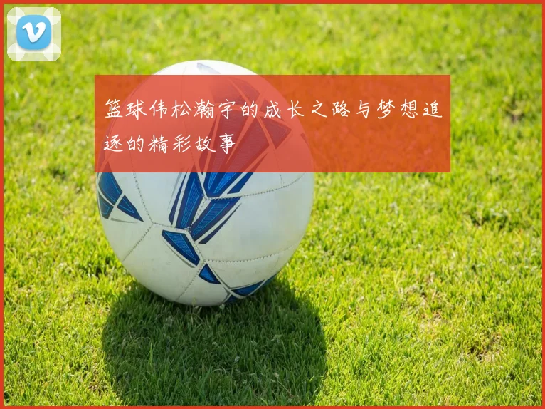 篮球伟松瀚宇的成长之路与梦想追逐的精彩故事