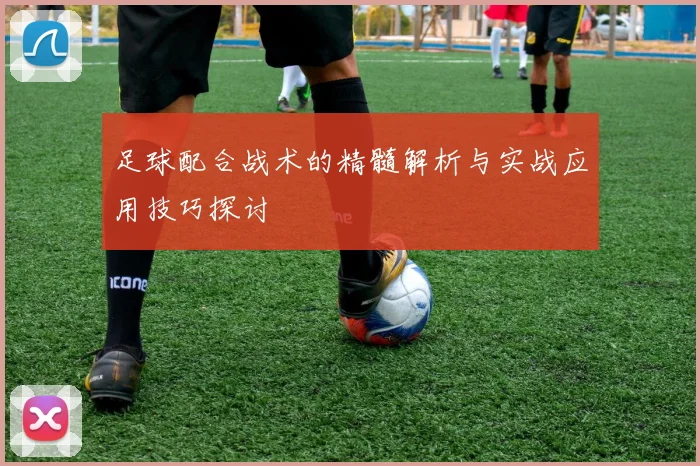 足球配合战术的精髓解析与实战应用技巧探讨